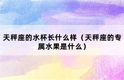 天秤座的水杯长什么样（天秤座的专属水果是什么）