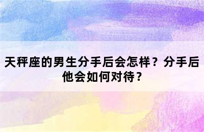 天秤座的男生分手后会怎样？分手后他会如何对待？