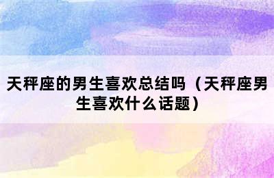 天秤座的男生喜欢总结吗（天秤座男生喜欢什么话题）