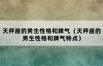 天秤座的男生性格和脾气（天秤座的男生性格和脾气特点）