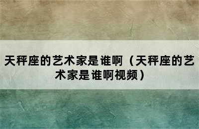 天秤座的艺术家是谁啊（天秤座的艺术家是谁啊视频）