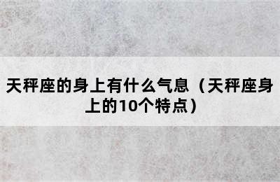 天秤座的身上有什么气息（天秤座身上的10个特点）