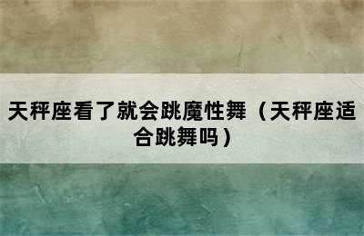 天秤座看了就会跳魔性舞（天秤座适合跳舞吗）