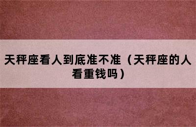 天秤座看人到底准不准（天秤座的人看重钱吗）