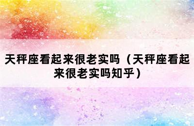 天秤座看起来很老实吗（天秤座看起来很老实吗知乎）