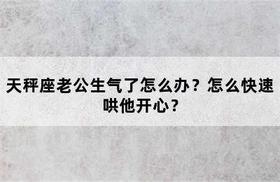 天秤座老公生气了怎么办？怎么快速哄他开心？