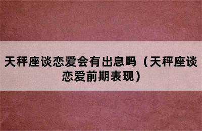 天秤座谈恋爱会有出息吗（天秤座谈恋爱前期表现）