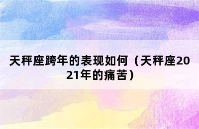 天秤座跨年的表现如何（天秤座2021年的痛苦）