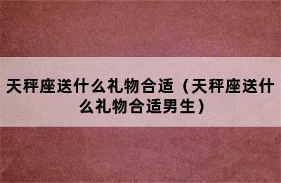 天秤座送什么礼物合适（天秤座送什么礼物合适男生）