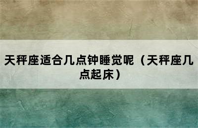 天秤座适合几点钟睡觉呢（天秤座几点起床）