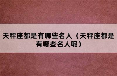 天秤座都是有哪些名人（天秤座都是有哪些名人呢）