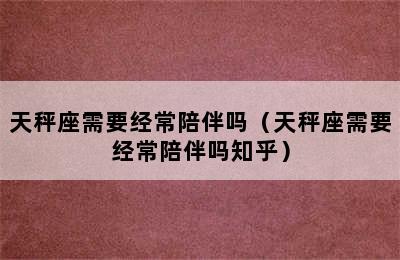 天秤座需要经常陪伴吗（天秤座需要经常陪伴吗知乎）