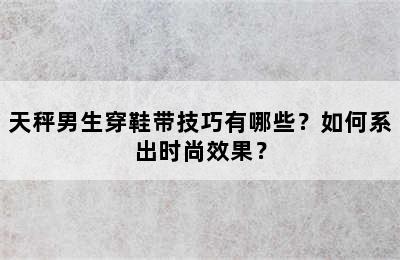 天秤男生穿鞋带技巧有哪些？如何系出时尚效果？