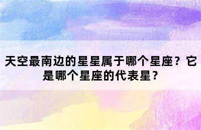 天空最南边的星星属于哪个星座？它是哪个星座的代表星？