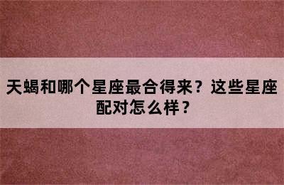 天蝎和哪个星座最合得来？这些星座配对怎么样？