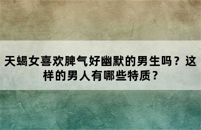 天蝎女喜欢脾气好幽默的男生吗？这样的男人有哪些特质？