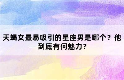 天蝎女最易吸引的星座男是哪个？他到底有何魅力？