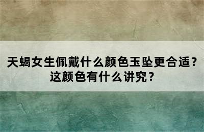 天蝎女生佩戴什么颜色玉坠更合适？这颜色有什么讲究？