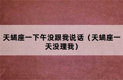 天蝎座一下午没跟我说话（天蝎座一天没理我）