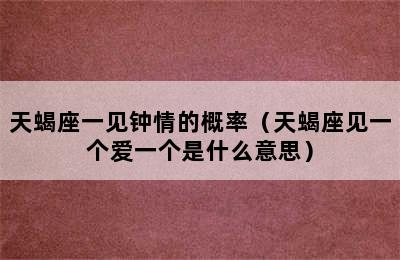 天蝎座一见钟情的概率（天蝎座见一个爱一个是什么意思）