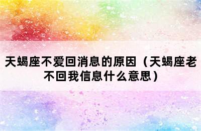 天蝎座不爱回消息的原因（天蝎座老不回我信息什么意思）