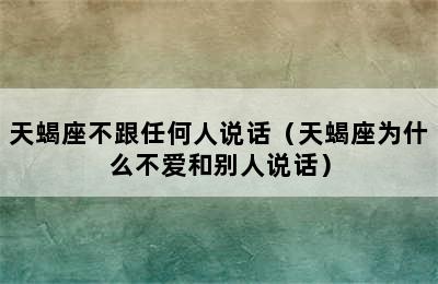 天蝎座不跟任何人说话（天蝎座为什么不爱和别人说话）