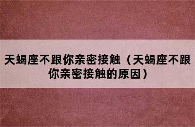 天蝎座不跟你亲密接触（天蝎座不跟你亲密接触的原因）