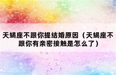 天蝎座不跟你提结婚原因（天蝎座不跟你有亲密接触是怎么了）