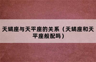 天蝎座与天平座的关系（天蝎座和天平座般配吗）