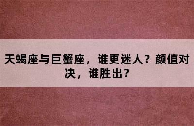 天蝎座与巨蟹座，谁更迷人？颜值对决，谁胜出？