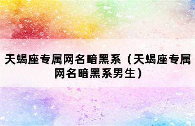 天蝎座专属网名暗黑系（天蝎座专属网名暗黑系男生）