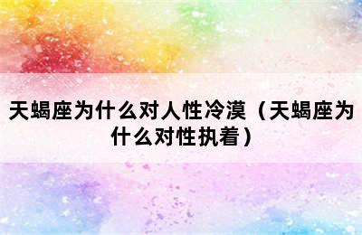 天蝎座为什么对人性冷漠（天蝎座为什么对性执着）