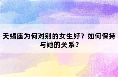 天蝎座为何对别的女生好？如何保持与她的关系？