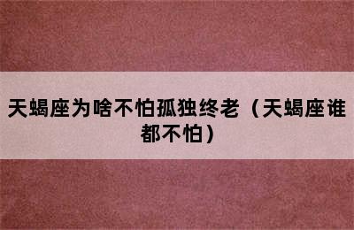 天蝎座为啥不怕孤独终老（天蝎座谁都不怕）