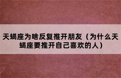 天蝎座为啥反复推开朋友（为什么天蝎座要推开自己喜欢的人）