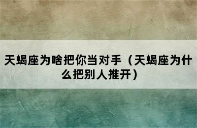 天蝎座为啥把你当对手（天蝎座为什么把别人推开）