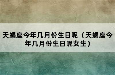 天蝎座今年几月份生日呢（天蝎座今年几月份生日呢女生）