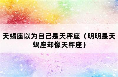 天蝎座以为自己是天秤座（明明是天蝎座却像天秤座）