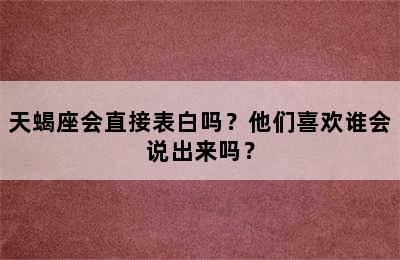 天蝎座会直接表白吗？他们喜欢谁会说出来吗？