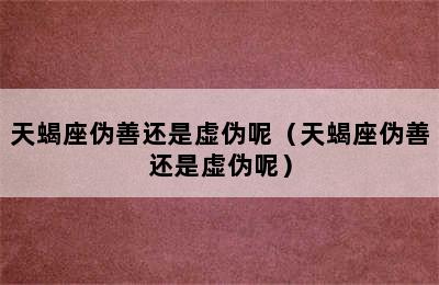 天蝎座伪善还是虚伪呢（天蝎座伪善还是虚伪呢）