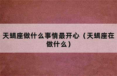 天蝎座做什么事情最开心（天蝎座在做什么）