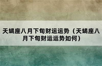 天蝎座八月下旬财运运势（天蝎座八月下旬财运运势如何）