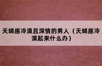 天蝎座冷漠且深情的男人（天蝎座冷漠起来什么办）