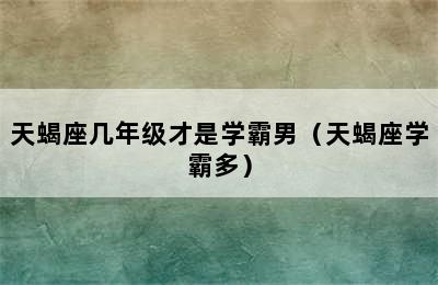 天蝎座几年级才是学霸男（天蝎座学霸多）