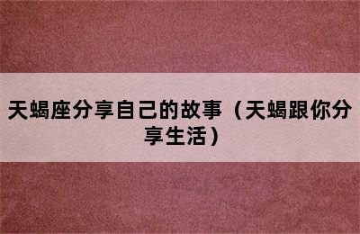 天蝎座分享自己的故事（天蝎跟你分享生活）