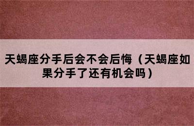 天蝎座分手后会不会后悔（天蝎座如果分手了还有机会吗）