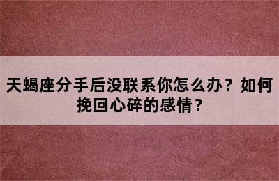 天蝎座分手后没联系你怎么办？如何挽回心碎的感情？