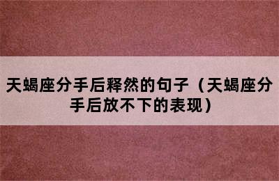 天蝎座分手后释然的句子（天蝎座分手后放不下的表现）