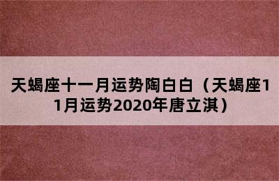 天蝎座十一月运势陶白白（天蝎座11月运势2020年唐立淇）