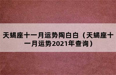 天蝎座十一月运势陶白白（天蝎座十一月运势2021年查询）